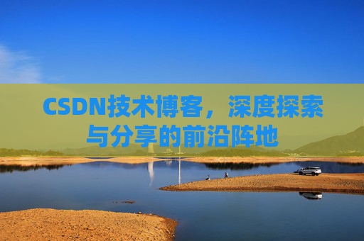 CSDN技术博客,深度探索与分享的前沿阵地 CSDN技术博客,深度探索与分享的前沿阵地