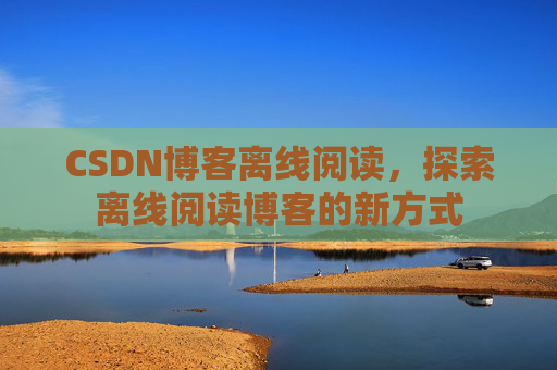 CSDN博客离线阅读，探索离线阅读博客的新方式